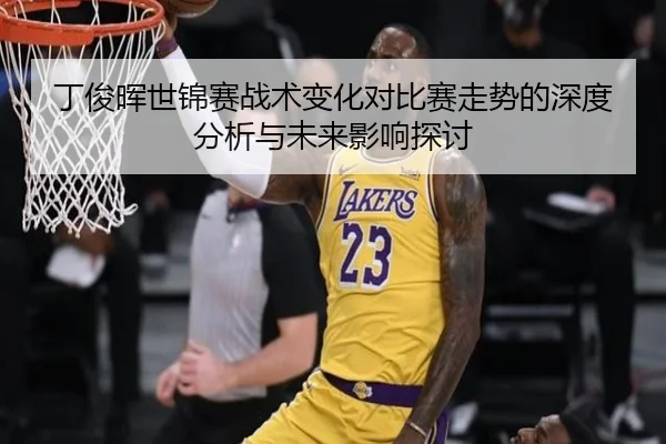 丁俊晖世锦赛战术变化对比赛走势的深度分析与未来影响探讨