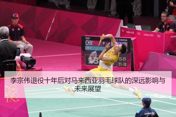 李宗伟退役十年后对马来西亚羽毛球队的深远影响与未来展望