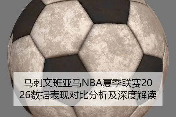 马刺文班亚马NBA夏季联赛2026数据表现对比分析及深度解读
