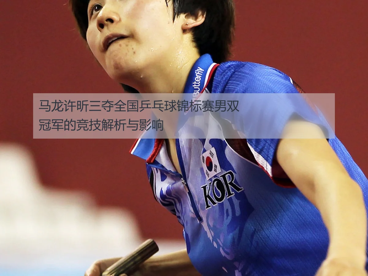 马龙许昕三夺全国乒乓球锦标赛男双冠军的竞技解析与影响